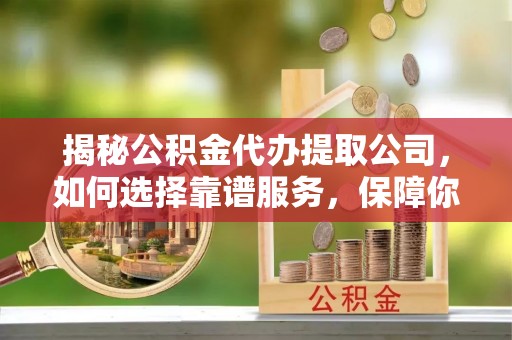 松桃揭秘公积金代办提取公司，如何选择靠谱服务，保障你的资金安全
