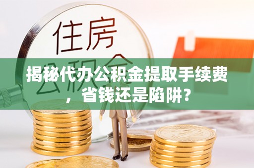 松桃揭秘代办公积金提取手续费，省钱还是陷阱？