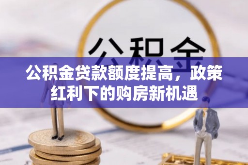 松桃公积金贷款额度提高，政策红利下的购房新机遇