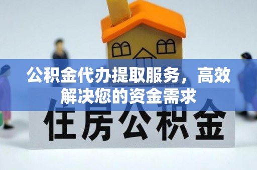 松桃公积金代办提取服务，高效解决您的资金需求