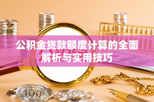 松桃公积金贷款额度计算的全面解析与实用技巧