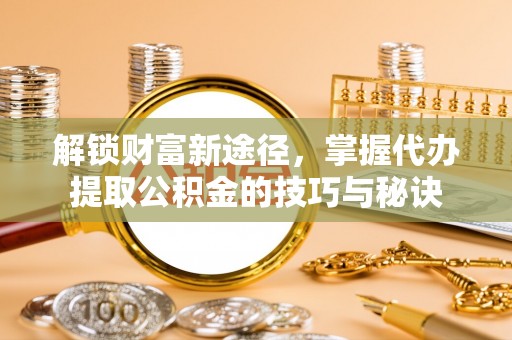 松桃解锁财富新途径，掌握代办提取公积金的技巧与秘诀