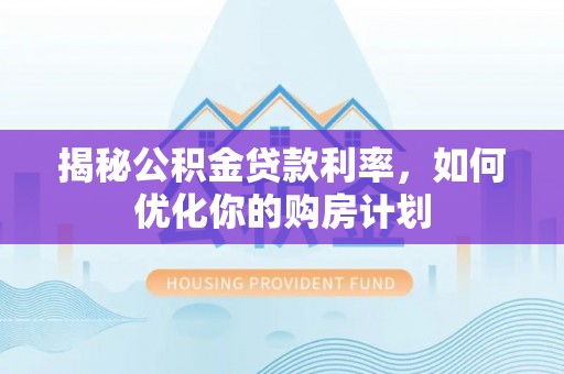 松桃揭秘公积金贷款利率，如何优化你的购房计划