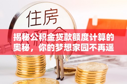 松桃揭秘公积金贷款额度计算的奥秘，你的梦想家园不再遥不可及