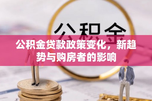 松桃公积金贷款政策变化，新趋势与购房者的影响