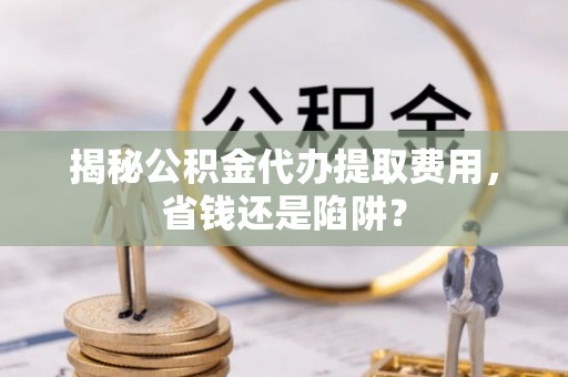松桃揭秘公积金代办提取费用，省钱还是陷阱？