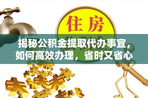 松桃揭秘公积金提取代办事宜，如何高效办理，省时又省心？