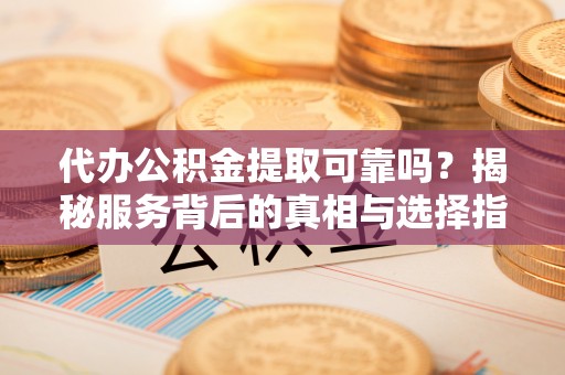 松桃代办公积金提取可靠吗？揭秘服务背后的真相与选择指南