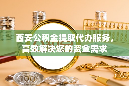 松桃西安公积金提取代办服务，高效解决您的资金需求