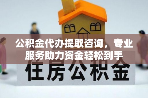 松桃公积金代办提取咨询，专业服务助力资金轻松到手