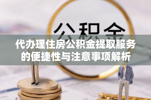 松桃代办理住房公积金提取服务的便捷性与注意事项解析