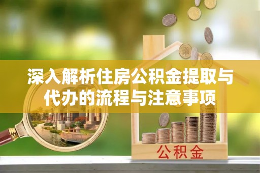 松桃深入解析住房公积金提取与代办的流程与注意事项