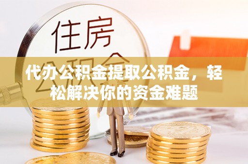 松桃代办公积金提取公积金，轻松解决你的资金难题