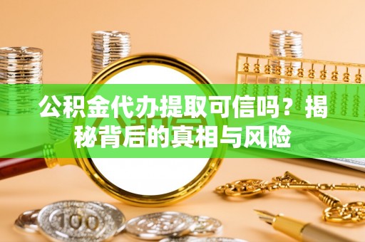 松桃公积金代办提取可信吗？揭秘背后的真相与风险
