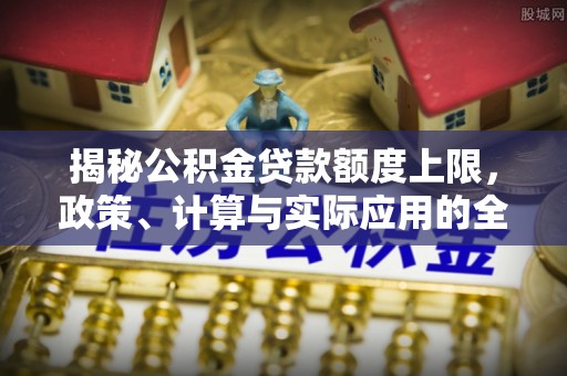 松桃揭秘公积金贷款额度上限，政策、计算与实际应用的全面解析