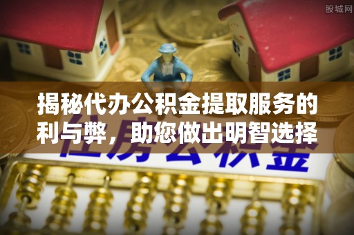 松桃揭秘代办公积金提取服务的利与弊，助您做出明智选择