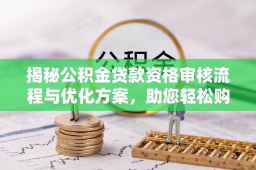松桃揭秘公积金贷款资格审核流程与优化方案，助您轻松购房