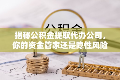 松桃揭秘公积金提取代办公司，你的资金管家还是隐性风险？