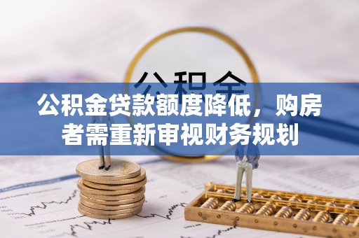 松桃公积金贷款额度降低，购房者需重新审视财务规划
