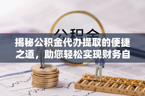 松桃揭秘公积金代办提取的便捷之道，助您轻松实现财务自由