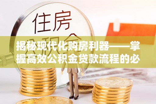 松桃揭秘现代化购房利器——掌握高效公积金贷款流程的必备指南