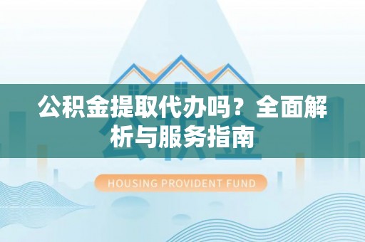 松桃公积金提取代办吗？全面解析与服务指南