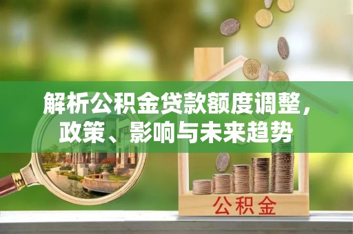 松桃解析公积金贷款额度调整，政策、影响与未来趋势