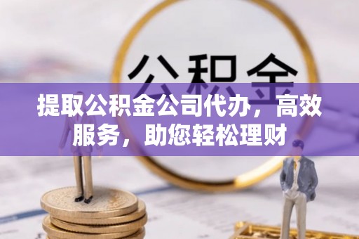 松桃提取公积金公司代办，高效服务，助您轻松理财