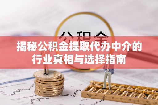 松桃揭秘公积金提取代办中介的行业真相与选择指南