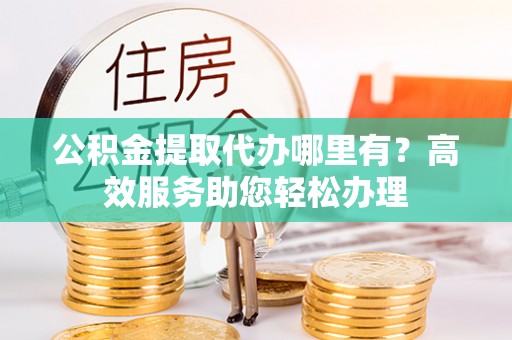 松桃公积金提取代办哪里有？高效服务助您轻松办理