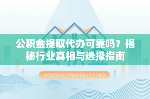 松桃公积金提取代办可靠吗？揭秘行业真相与选择指南