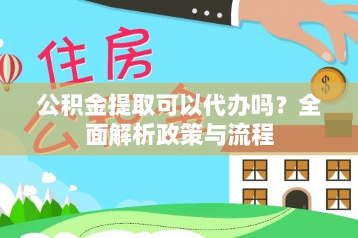 松桃公积金提取可以代办吗？全面解析政策与流程