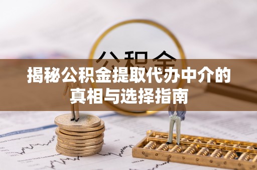 松桃揭秘公积金提取代办中介的真相与选择指南