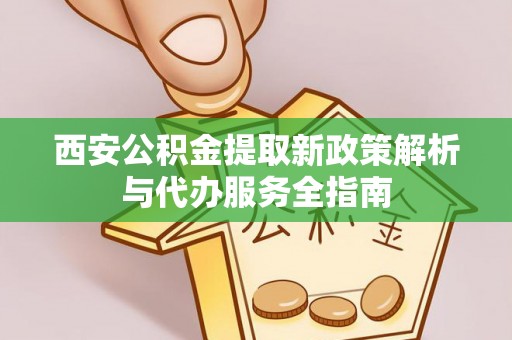 松桃西安公积金提取新政策解析与代办服务全指南