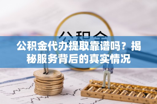 松桃公积金代办提取靠谱吗？揭秘服务背后的真实情况