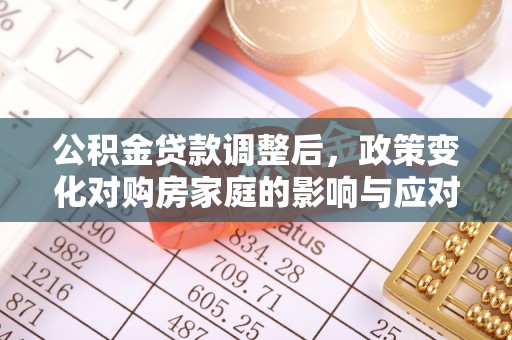 松桃公积金贷款调整后，政策变化对购房家庭的影响与应对策略
