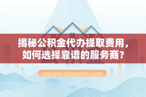 松桃揭秘公积金代办提取费用，如何选择靠谱的服务商？