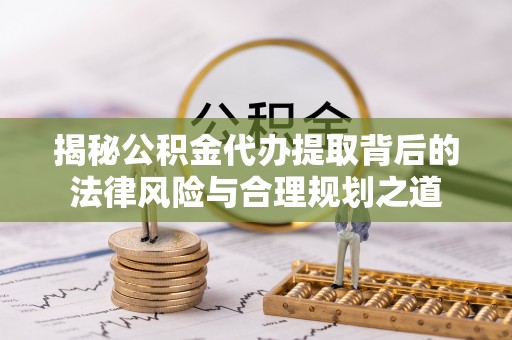 松桃揭秘公积金代办提取背后的法律风险与合理规划之道