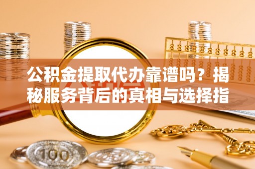 松桃公积金提取代办靠谱吗？揭秘服务背后的真相与选择指南