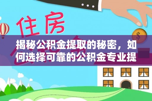 松桃揭秘公积金提取的秘密，如何选择可靠的公积金专业提取代办服务
