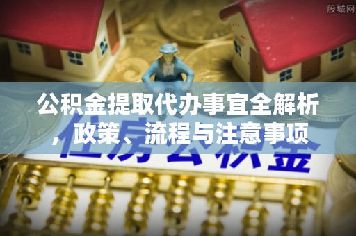 松桃公积金提取代办事宜全解析，政策、流程与注意事项