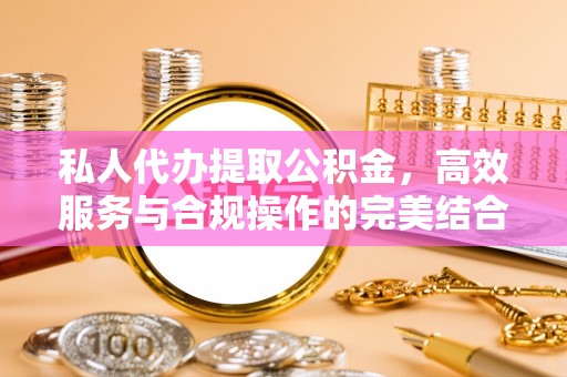 松桃私人代办提取公积金，高效服务与合规操作的完美结合
