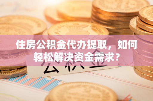 松桃住房公积金代办提取，如何轻松解决资金需求？