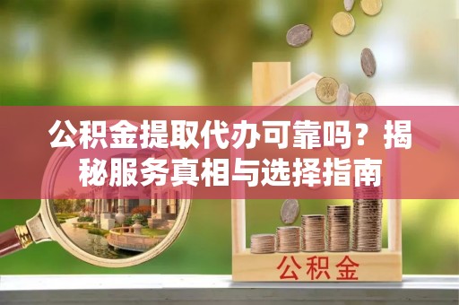 松桃公积金提取代办可靠吗？揭秘服务真相与选择指南