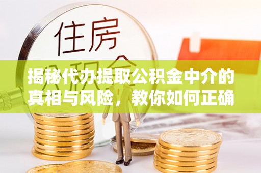 松桃揭秘代办提取公积金中介的真相与风险，教你如何正确操作