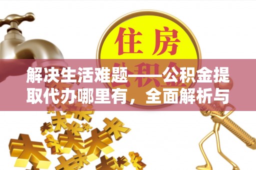 松桃解决生活难题——公积金提取代办哪里有，全面解析与服务推荐