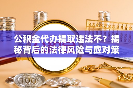 松桃公积金代办提取违法不？揭秘背后的法律风险与应对策略