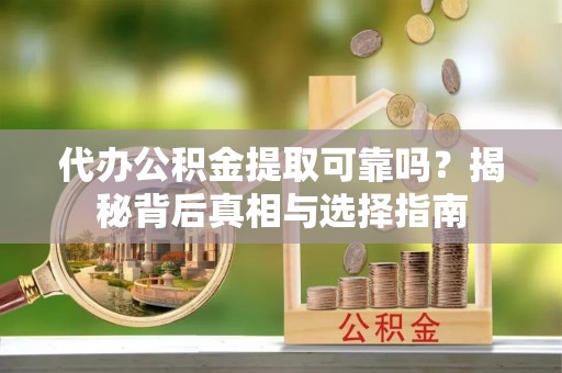松桃代办公积金提取可靠吗？揭秘背后真相与选择指南