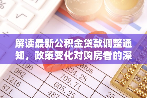 松桃解读最新公积金贷款调整通知，政策变化对购房者的深远影响