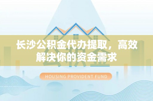 松桃长沙公积金代办提取，高效解决你的资金需求